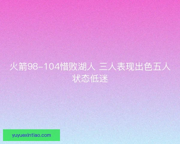 火箭98-104惜败湖人 三人表现出色五人状态低迷