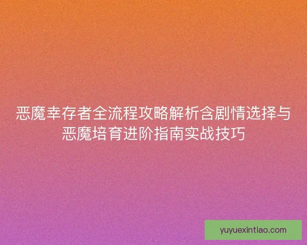恶魔幸存者全流程攻略解析含剧情选择与恶魔培育进阶指南实战技巧