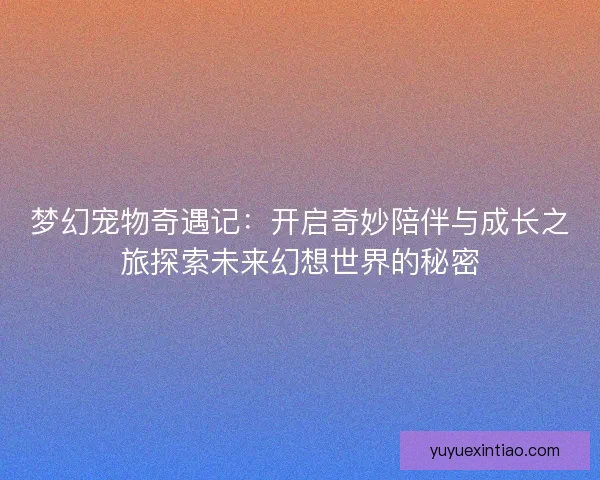 梦幻宠物奇遇记：开启奇妙陪伴与成长之旅探索未来幻想世界的秘密
