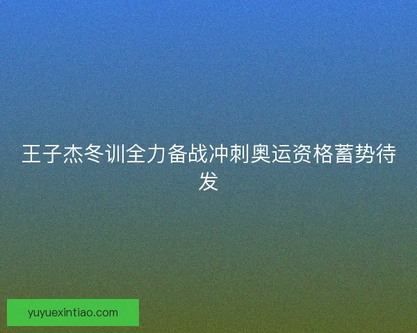 王子杰冬训全力备战冲刺奥运资格蓄势待发