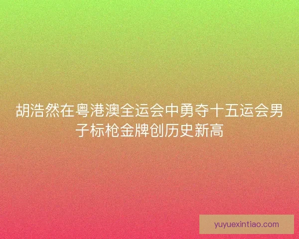 胡浩然在粤港澳全运会中勇夺十五运会男子标枪金牌创历史新高
