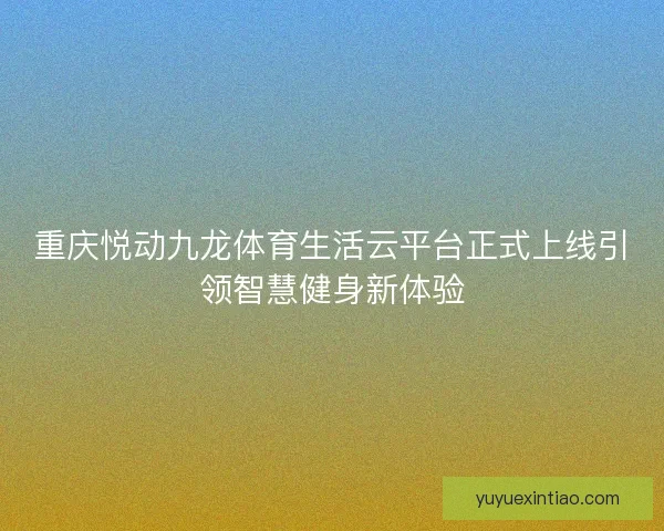 重庆悦动九龙体育生活云平台正式上线引领智慧健身新体验