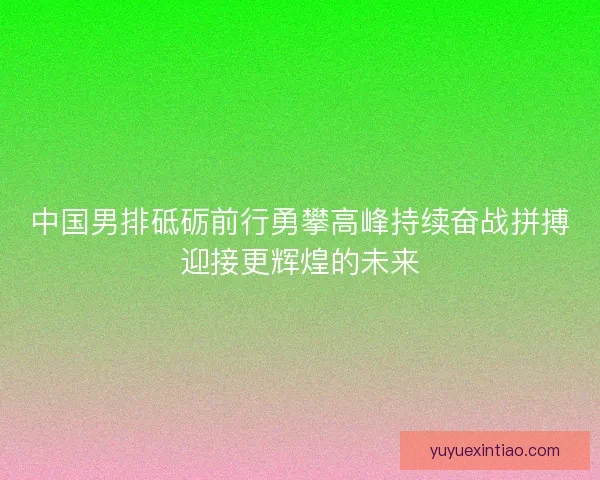 中国男排砥砺前行勇攀高峰持续奋战拼搏迎接更辉煌的未来