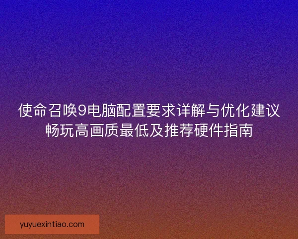 使命召唤9电脑配置要求详解与优化建议畅玩高画质最低及推荐硬件指南 使命召唤9电脑配置要求详解与优化建议畅玩高画质最低及推荐硬件指南
