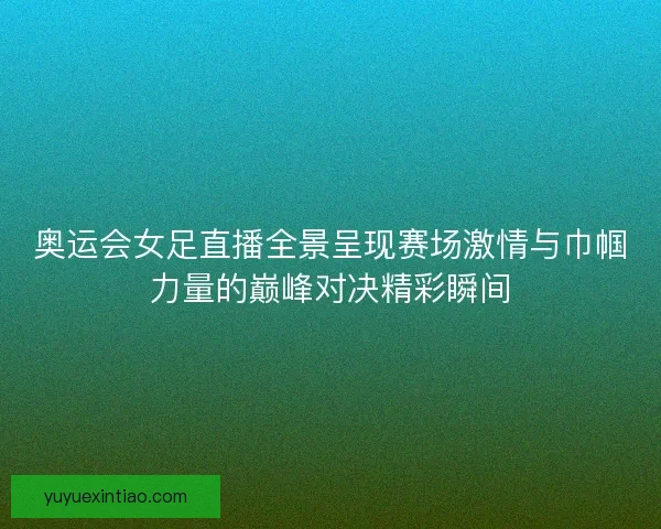 奥运会女足直播全景呈现赛场激情与巾帼力量的巅峰对决精彩瞬间 奥运会女足直播全景呈现赛场激情与巾帼力量的巅峰对决精彩瞬间