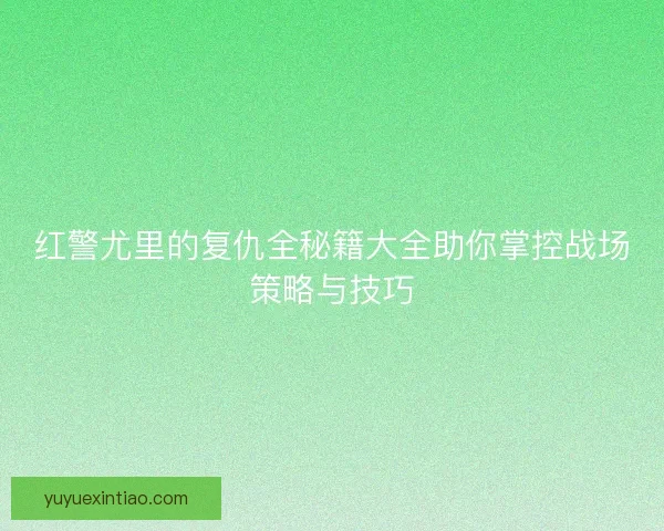 红警尤里的复仇全秘籍大全助你掌控战场策略与技巧 红警尤里的复仇全秘籍大全助你掌控战场策略与技巧