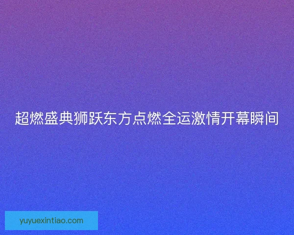 超燃盛典狮跃东方点燃全运激情开幕瞬间