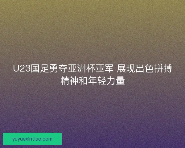 U23国足勇夺亚洲杯亚军 展现出色拼搏精神和年轻力量