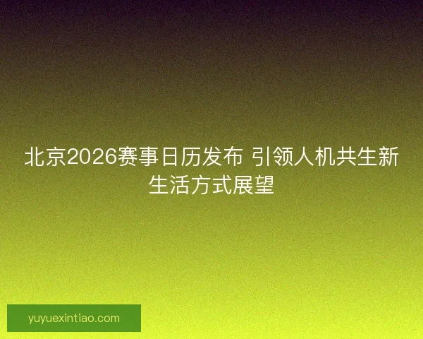 北京2026赛事日历发布 引领人机共生新生活方式展望