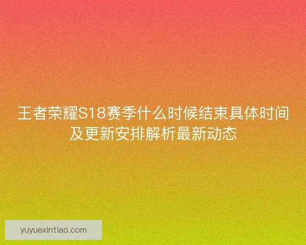 王者荣耀S18赛季什么时候结束具体时间及更新安排解析最新动态