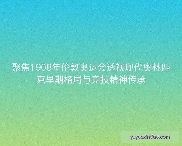 聚焦1908年伦敦奥运会透视现代奥林匹克早期格局与竞技精神传承