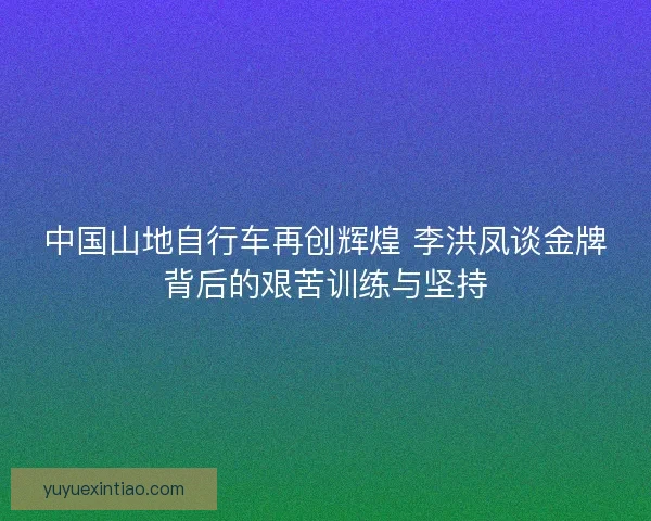 中国山地自行车再创辉煌 李洪凤谈金牌背后的艰苦训练与坚持 中国山地自行车再创辉煌 李洪凤谈金牌背后的艰苦训练与坚持