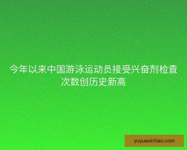 今年以来中国游泳运动员接受兴奋剂检查次数创历史新高