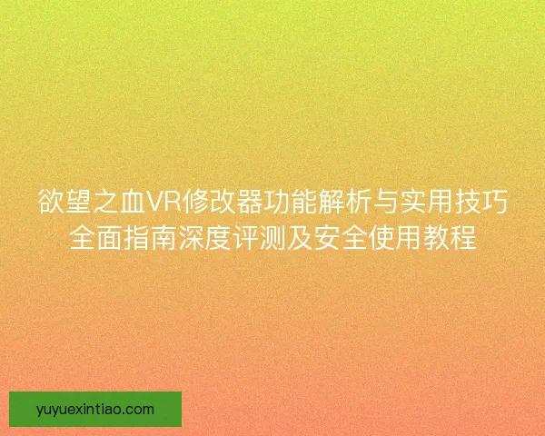 欲望之血VR修改器功能解析与实用技巧全面指南深度评测及安全使用教程 欲望之血VR修改器功能解析与实用技巧全面指南深度评测及安全使用教程