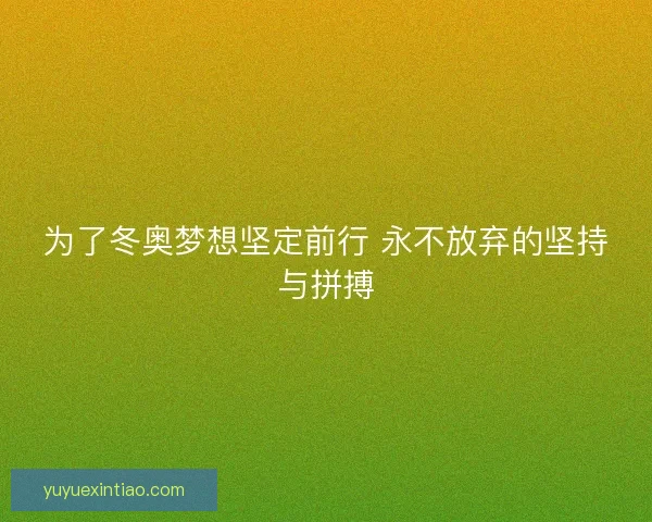 为了冬奥梦想坚定前行 永不放弃的坚持与拼搏 为了冬奥梦想坚定前行 永不放弃的坚持与拼搏