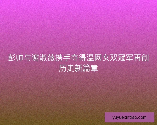 彭帅与谢淑薇携手夺得温网女双冠军再创历史新篇章 彭帅与谢淑薇携手夺得温网女双冠军再创历史新篇章