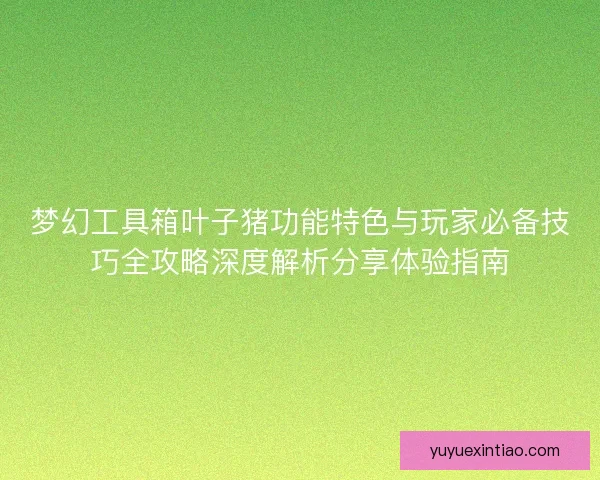 梦幻工具箱叶子猪功能特色与玩家必备技巧全攻略深度解析分享体验指南 梦幻工具箱叶子猪功能特色与玩家必备技巧全攻略深度解析分享体验指南