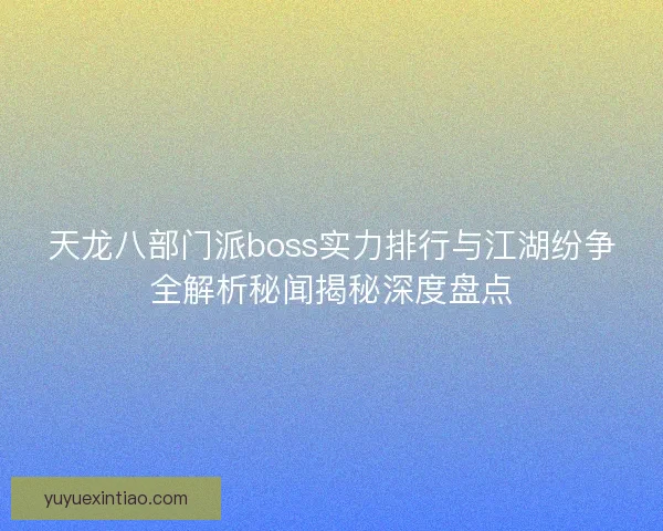 天龙八部门派boss实力排行与江湖纷争全解析秘闻揭秘深度盘点