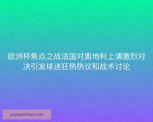 欧洲杯焦点之战法国对奥地利上演激烈对决引发球迷狂热热议和战术讨论 欧洲杯焦点之战法国对奥地利上演激烈对决引发球迷狂热热议和战术讨论
