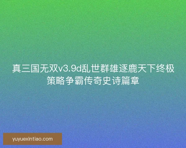 真三国无双v3.9d乱世群雄逐鹿天下终极策略争霸传奇史诗篇章