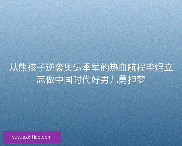 从熊孩子逆袭奥运季军的热血航程毕焜立志做中国时代好男儿勇担梦