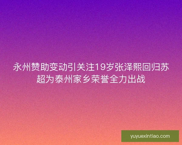 永州赞助变动引关注19岁张泽熙回归苏超为泰州家乡荣誉全力出战