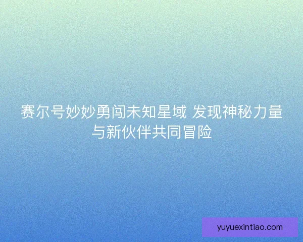 赛尔号妙妙勇闯未知星域 发现神秘力量与新伙伴共同冒险