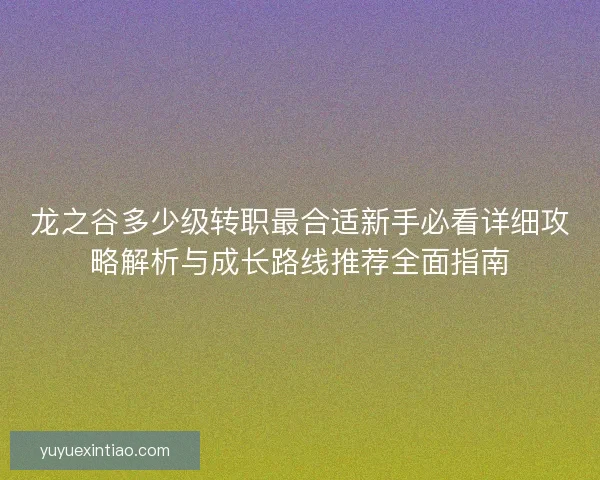 龙之谷多少级转职最合适新手必看详细攻略解析与成长路线推荐全面指南