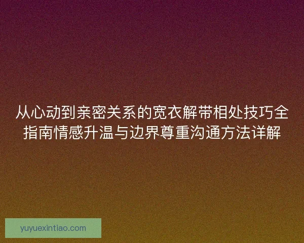 从心动到亲密关系的宽衣解带相处技巧全指南情感升温与边界尊重沟通方法详解