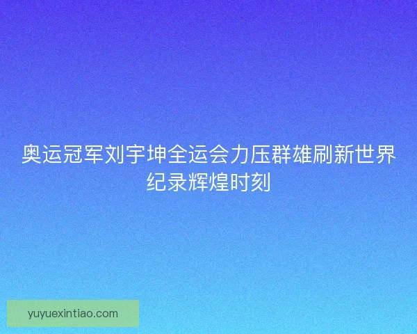 奥运冠军刘宇坤全运会力压群雄刷新世界纪录辉煌时刻