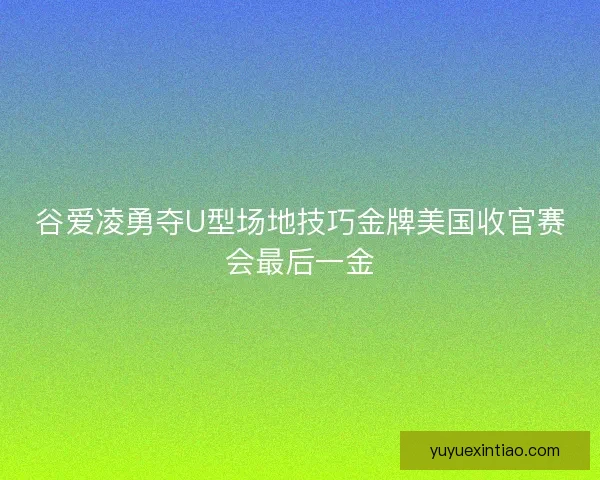 谷爱凌勇夺U型场地技巧金牌美国收官赛会最后一金