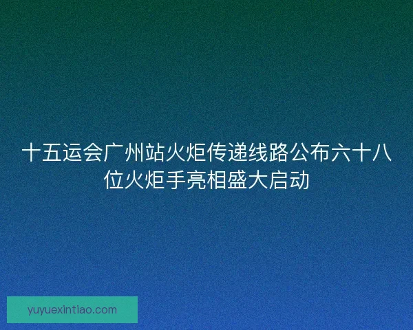 十五运会广州站火炬传递线路公布六十八位火炬手亮相盛大启动