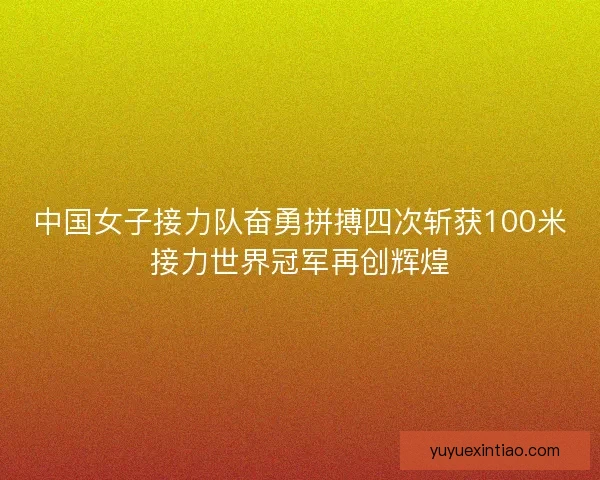 中国女子接力队奋勇拼搏四次斩获100米接力世界冠军再创辉煌 中国女子接力队奋勇拼搏四次斩获100米接力世界冠军再创辉煌